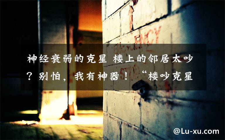 神经衰弱的克星 楼上的邻居太吵?别怕,我有神器! “楼吵克星”网上热销真管用?