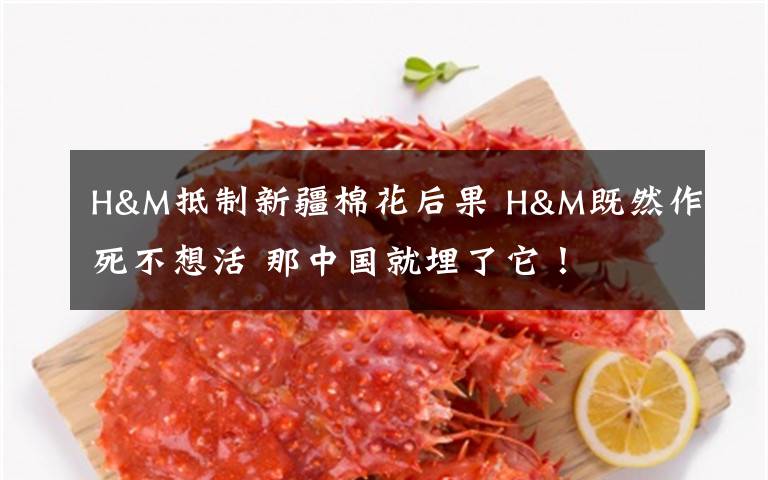 H&M抵制新疆棉花后果 H&M既然作死不想活 那中国就埋了它!