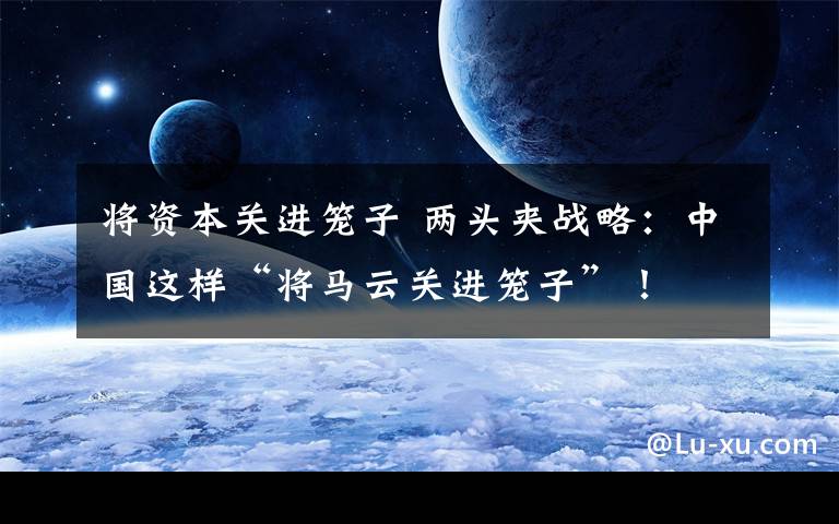 将资本关进笼子 两头夹战略:中国这样“将马云关进笼子”!