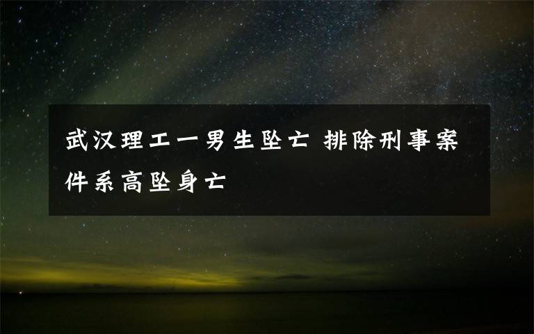 武汉理工一男生坠亡 排除刑事案件系高坠身亡
