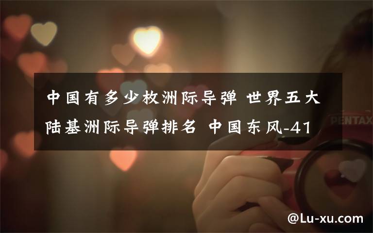 中国有多少枚洲际导弹 世界五大陆基洲际导弹排名 中国东风-41排名惊人