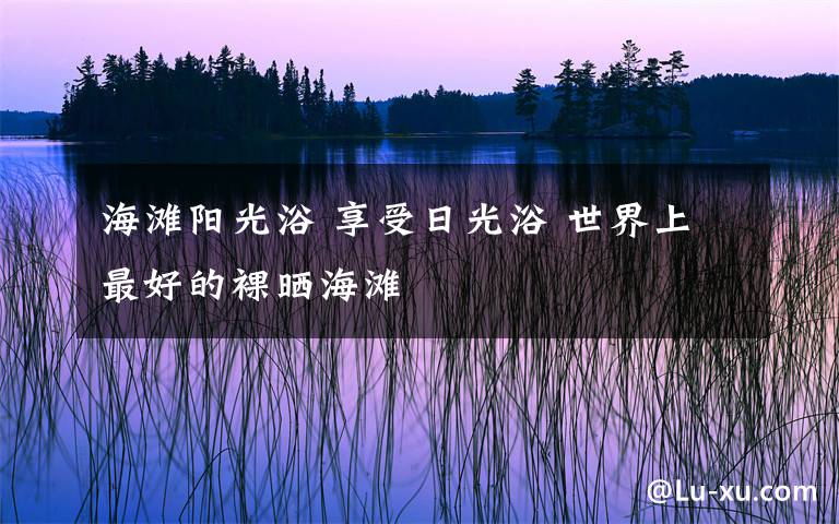 海滩阳光浴 享受日光浴 世界上最好的裸晒海滩