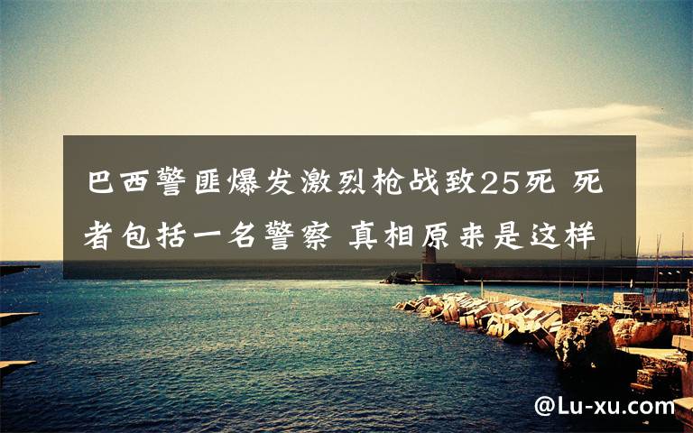 巴西警匪爆发激烈枪战致25死 死者包括一名警察 真相原来是这样！