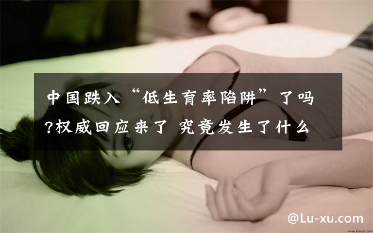 中国跌入“低生育率陷阱”了吗?权威回应来了 究竟发生了什么?