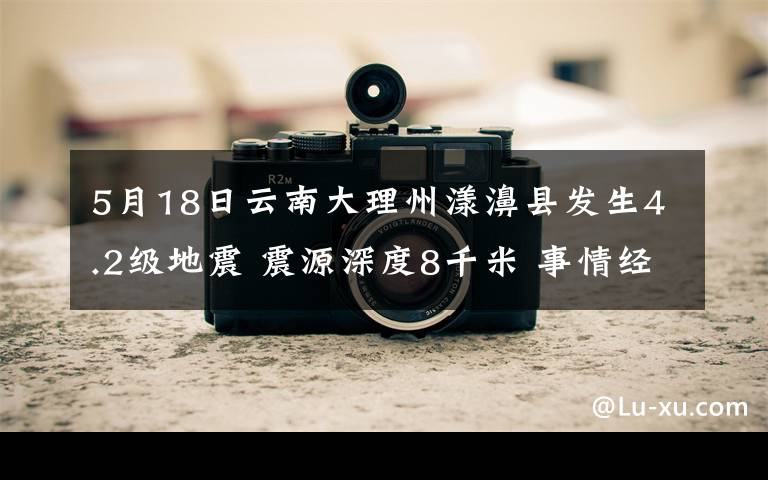 5月18日云南大理州漾濞县发生4.2级地震 震源深度8千米 事情经过真相揭秘!