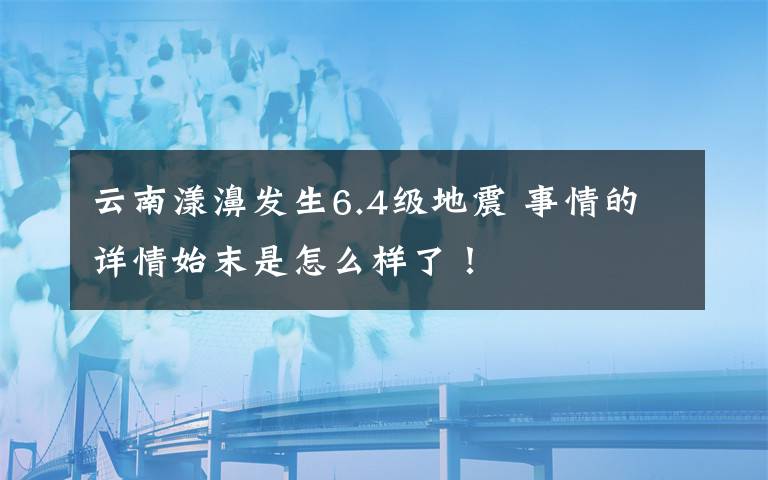 云南漾濞发生6.4级地震 事情的详情始末是怎么样了！