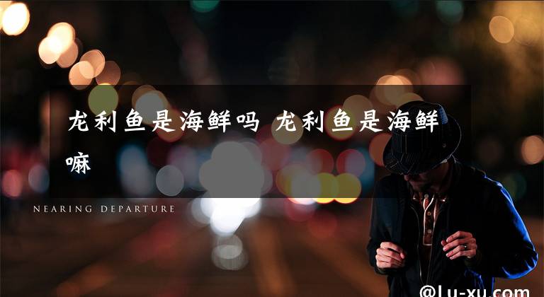 龙利鱼是海鲜吗 龙利鱼是海鲜嘛