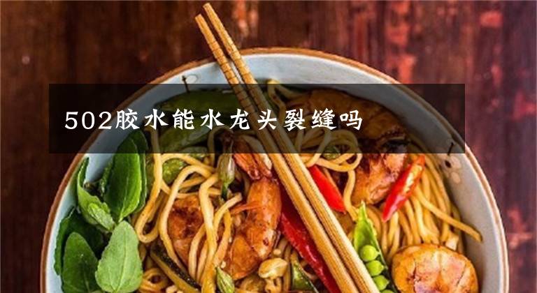 502胶水能水龙头裂缝吗