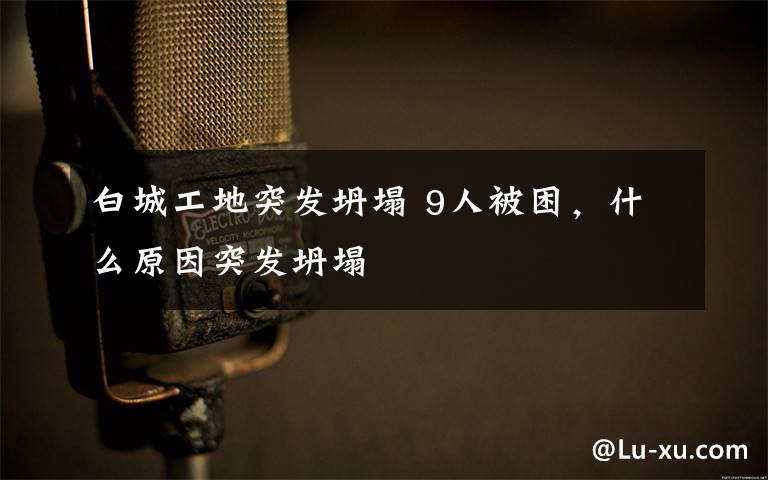白城工地突发坍塌 9人被困,什么原因突发坍塌