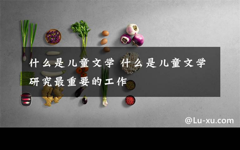 什么是儿童文学 什么是儿童文学研究最重要的工作
