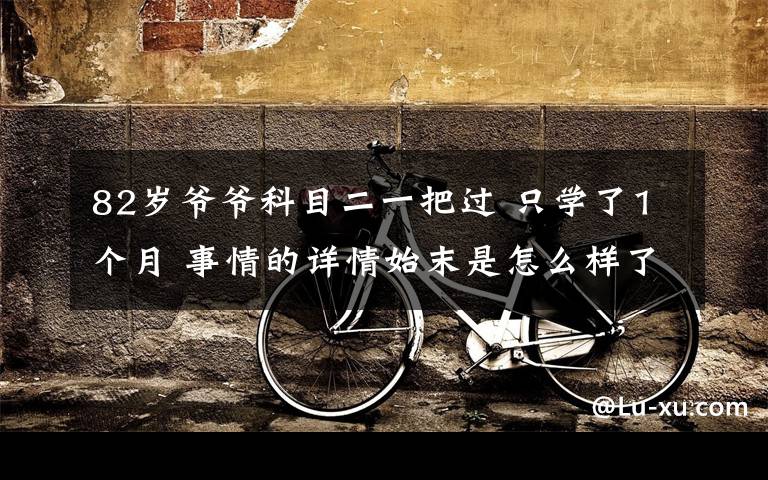 82岁爷爷科目二一把过 只学了1个月 事情的详情始末是怎么样了!