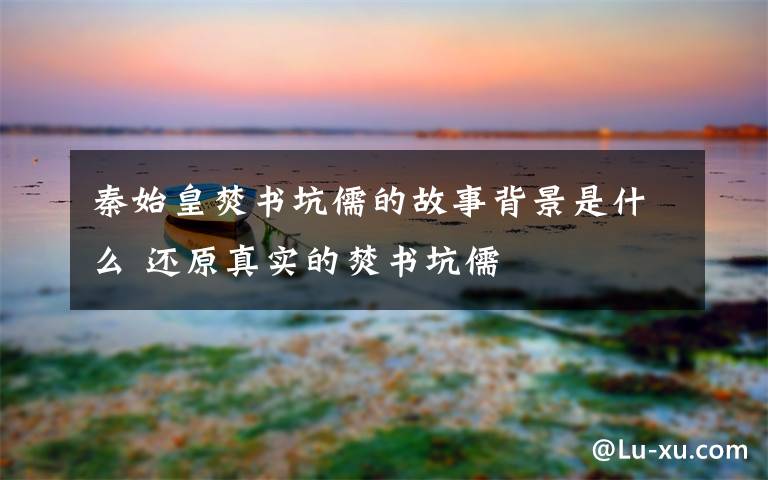 秦始皇焚书坑儒的故事背景是什么 还原真实的焚书坑儒