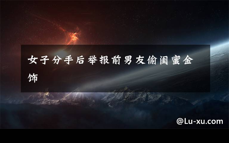 女子分手后举报前男友偷闺蜜金饰