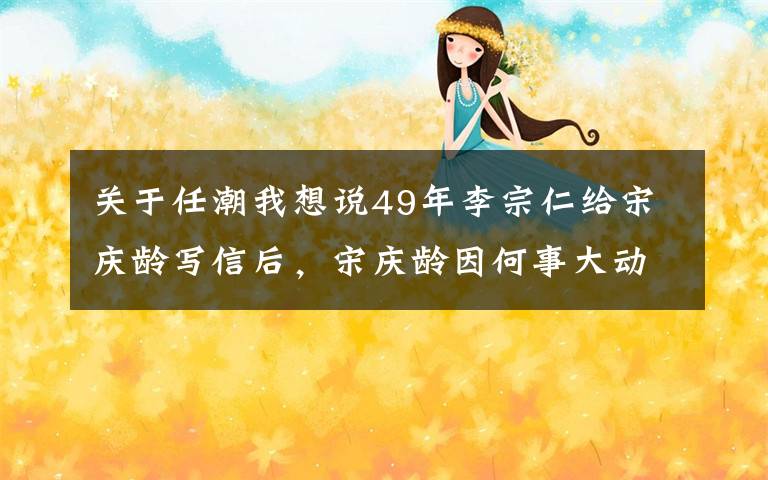 关于任潮我想说49年李宗仁给宋庆龄写信后,宋庆龄因何事大动肝火:这些人真无耻