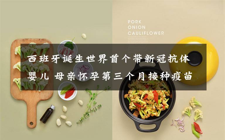 西班牙诞生世界首个带新冠抗体婴儿 母亲怀孕第三个月接种疫苗 登上网络热搜了!