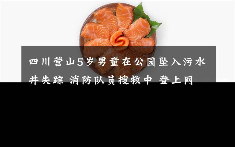 四川营山5岁男童在公园坠入污水井失踪 消防队员搜救中 登上网络热搜了!