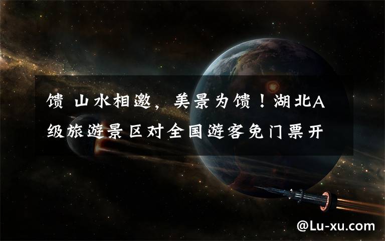 馈 山水相邀,美景为馈!湖北A级旅游景区对全国游客免门票开放
