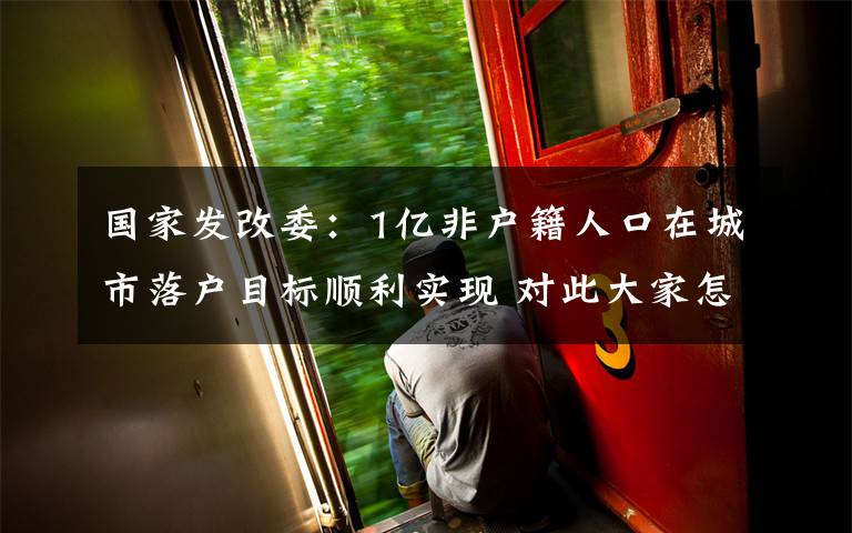 国家发改委:1亿非户籍人口在城市落户目标顺利实现 对此大家怎么看?