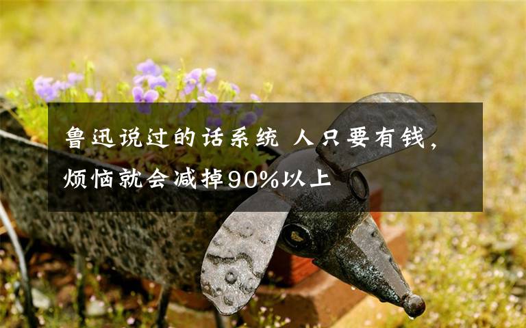 鲁迅说过的话系统 人只要有钱,烦恼就会减掉90%以上