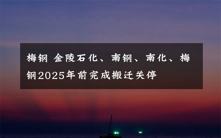 梅钢 金陵石化、南钢、南化、梅钢2025年前完成搬迁关停