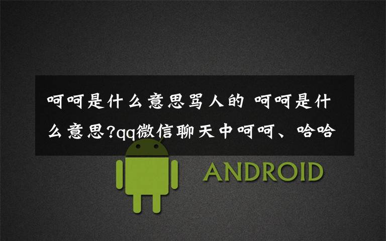 呵呵是什么意思骂人的 呵呵是什么意思?qq微信聊天中呵呵、哈哈有什么骂人的含义【图解】