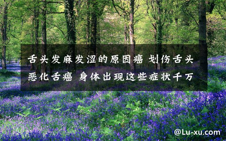 舌头发麻发涩的原因癌 划伤舌头恶化舌癌 身体出现这些症状千万别忽视!