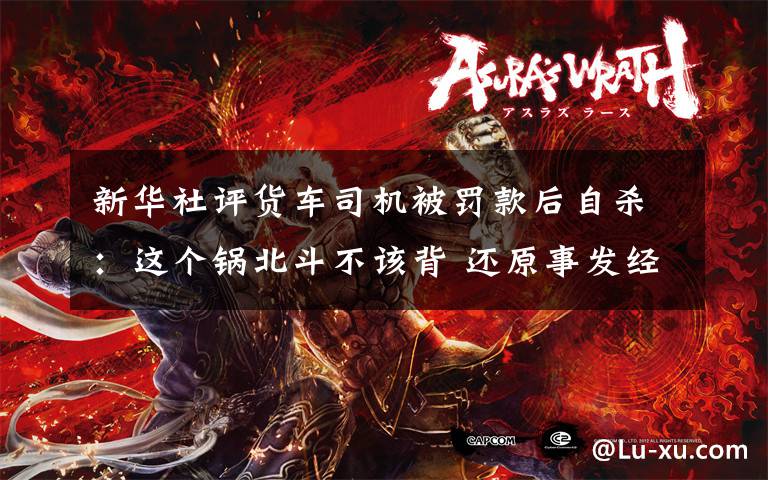 新华社评货车司机被罚款后自杀:这个锅北斗不该背 还原事发经过及背后真相!