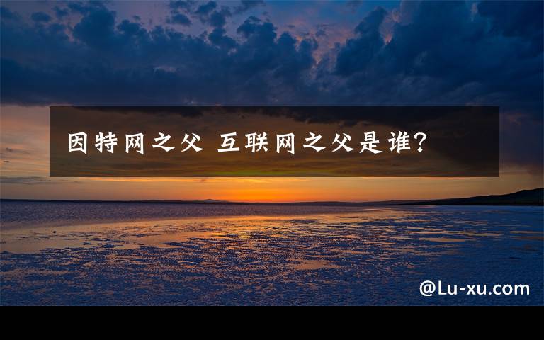 因特网之父 互联网之父是谁?