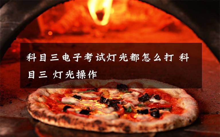 科目三电子考试灯光都怎么打 科目三 灯光操作