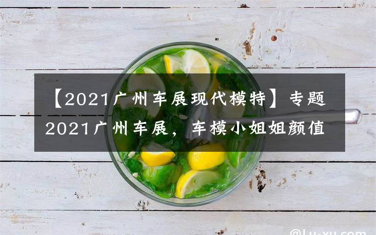 【2021广州车展现代模特】专题2021广州车展,车模小姐姐颜值爆表,门票免费领