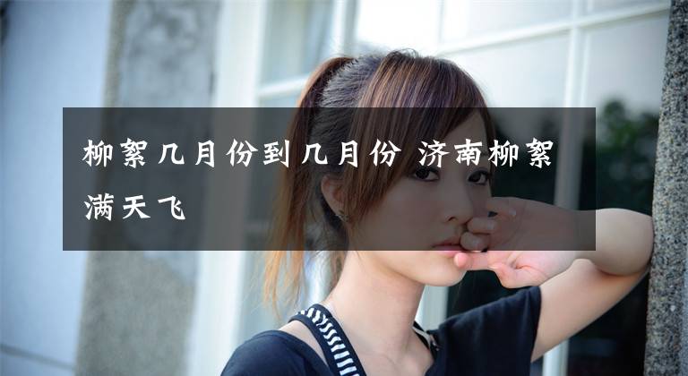 柳絮几月份到几月份 济南柳絮满天飞