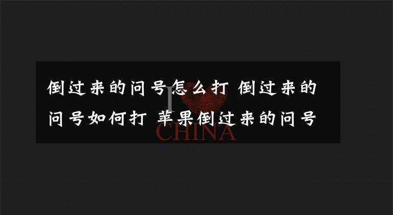倒过来的问号怎么打 倒过来的问号如何打 苹果倒过来的问号在哪打