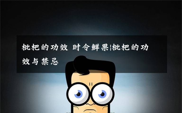 枇杷的功效 时令鲜果|枇杷的功效与禁忌