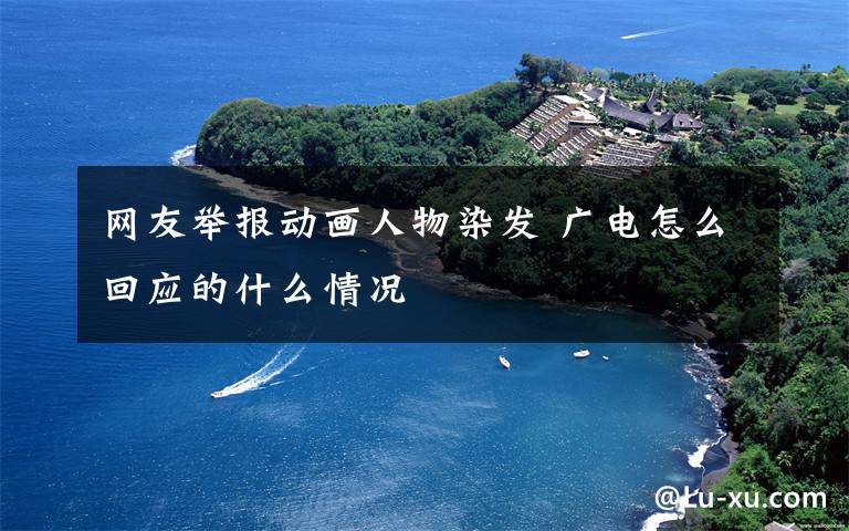 网友举报动画人物染发 广电怎么回应的什么情况
