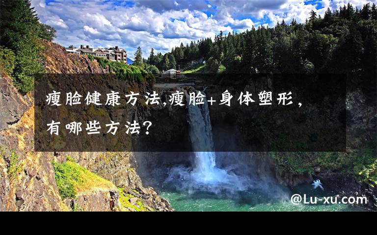 瘦脸健康方法,瘦脸+身体塑形,有哪些方法?