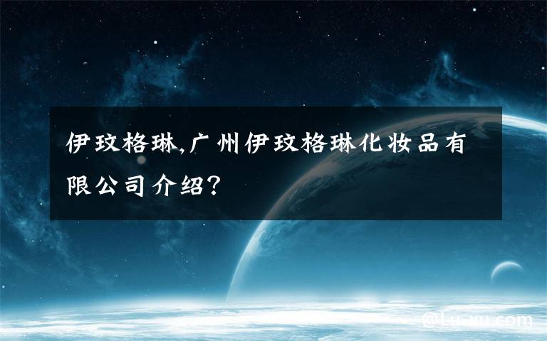 伊玟格琳,广州伊玟格琳化妆品有限公司介绍?