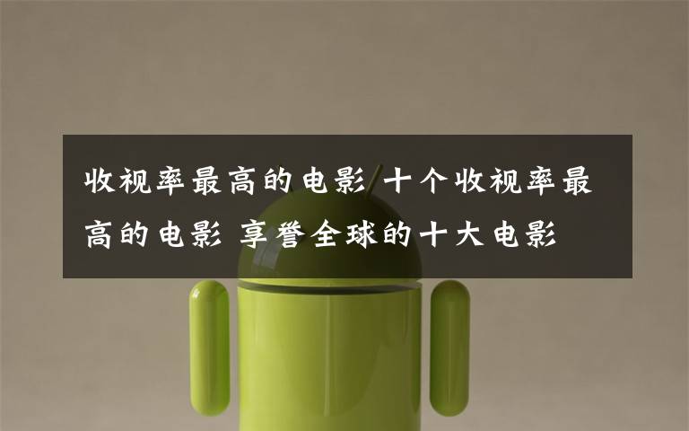 收视率最高的电影 十个收视率最高的电影 享誉全球的十大电影