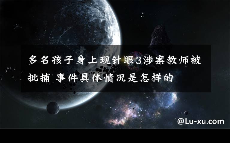 多名孩子身上现针眼3涉案教师被批捕 事件具体情况是怎样的