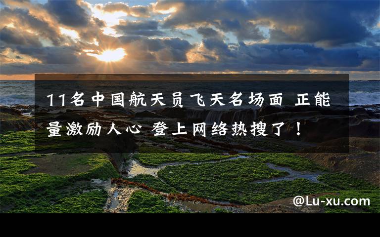 11名中国航天员飞天名场面 正能量激励人心 登上网络热搜了!