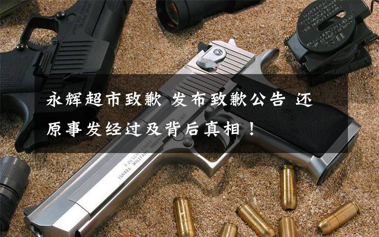 永辉超市致歉 发布致歉公告 还原事发经过及背后真相!