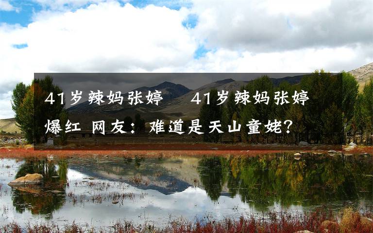 41岁辣妈张婷媗 41岁辣妈张婷媗爆红 网友:难道是天山童姥?