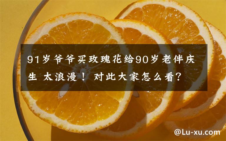 91岁爷爷买玫瑰花给90岁老伴庆生 太浪漫! 对此大家怎么看?