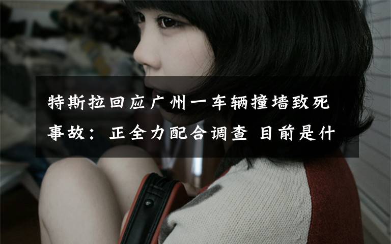 特斯拉回应广州一车辆撞墙致死事故:正全力配合调查 目前是什么情况?