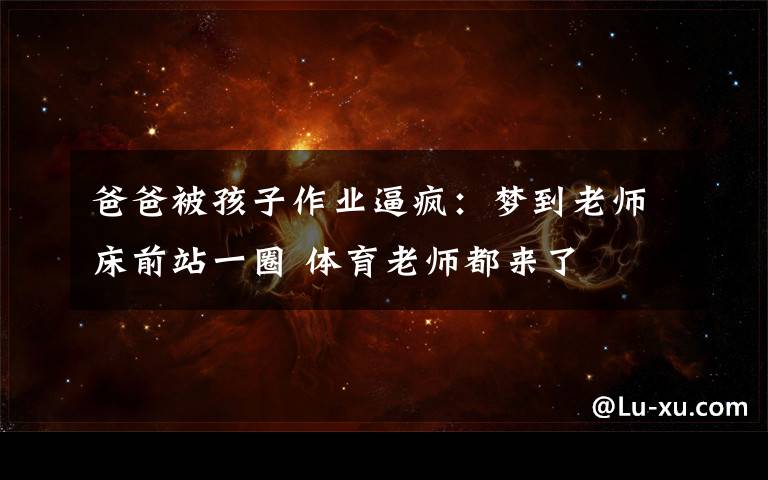 爸爸被孩子作业逼疯:梦到老师床前站一圈 体育老师都来了