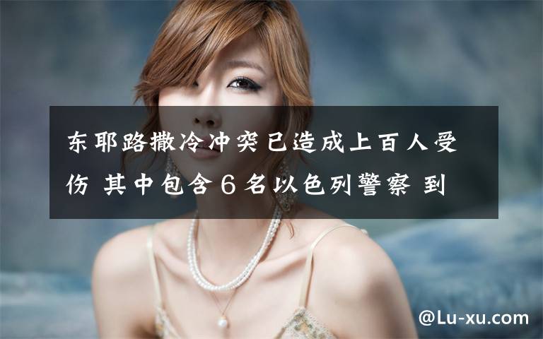 东耶路撒冷冲突已造成上百人受伤 其中包含6名以色列警察 到底是什么状况?