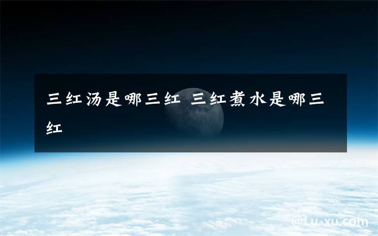 三红汤是哪三红 三红煮水是哪三红
