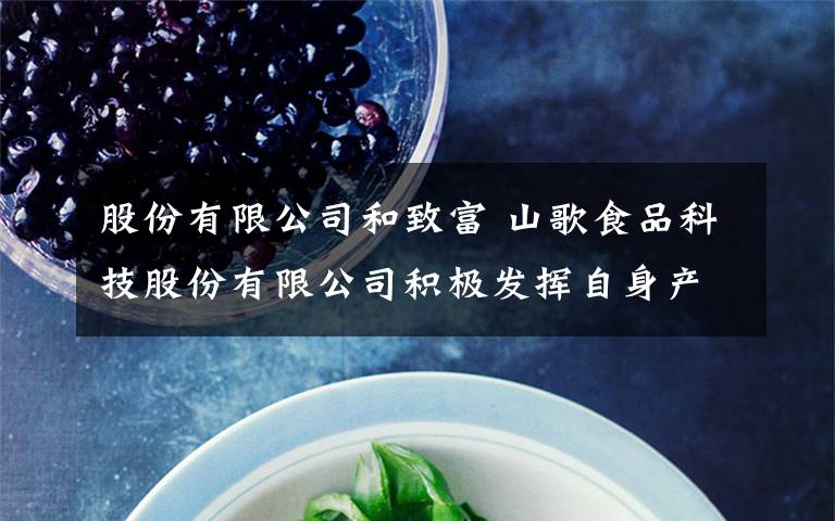 股份有限公司和致富 山歌食品科技股份有限公司积极发挥自身产业优势,与贫困户签订带动脱贫协议,聚力产业扶贫 “企业+农户”,携手闯市场