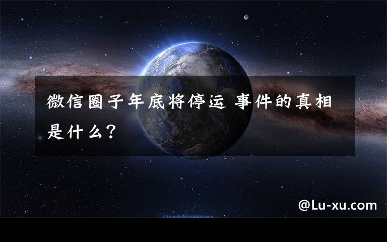 微信圈子年底将停运 事件的真相是什么?