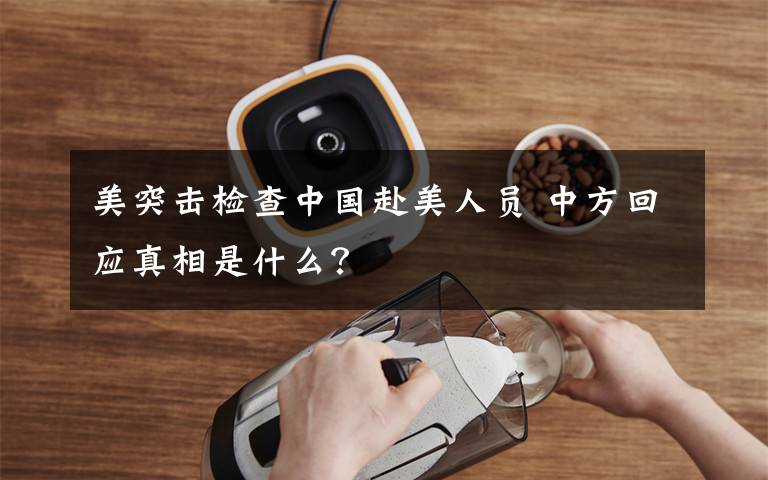 美突击检查中国赴美人员 中方回应真相是什么?