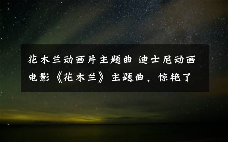 花木兰动画片主题曲 迪士尼动画电影《花木兰》主题曲,惊艳了世界,超好听